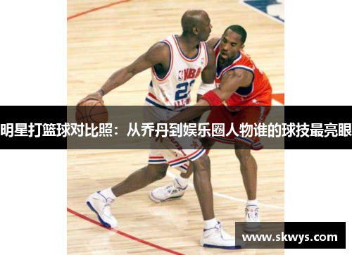 明星打篮球对比照：从乔丹到娱乐圈人物谁的球技最亮眼