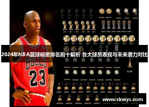 2024年NBA篮球明星排名前十解析 各大球员表现与未来潜力对比