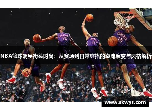 NBA篮球明星街头时尚：从赛场到日常穿搭的潮流演变与风格解析